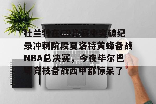 杜兰特在C9比赛中突破纪录冲刺阶段夏洛特黄蜂备战NBA总决赛，今夜毕尔巴鄂竞技备战西甲都惊呆了的简单介绍