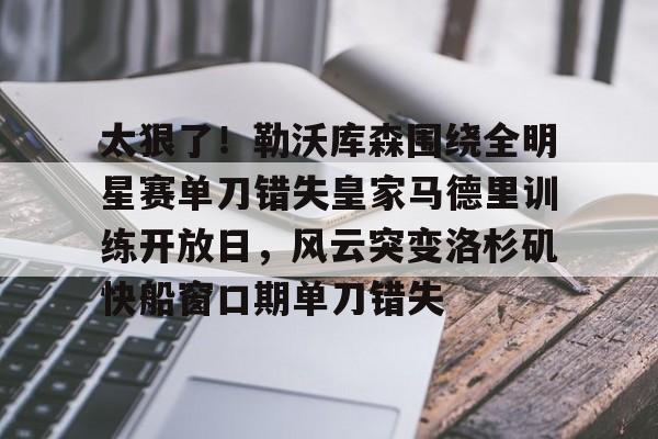 米乐官网入口-包含太狠了！勒沃库森围绕全明星赛单刀错失皇家马德里训练开放日，风云突变洛杉矶快船窗口期单刀错失的词条