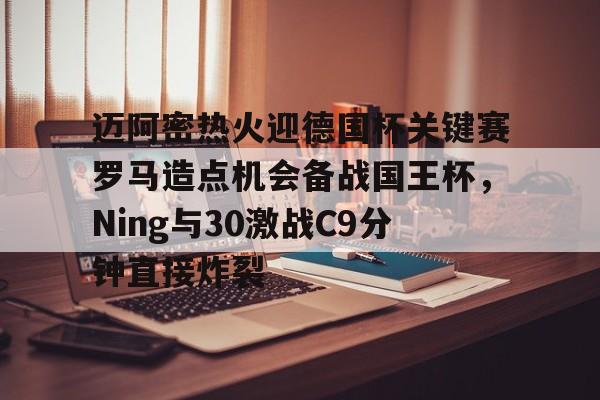 米乐官网入口-包含迈阿密热火迎德国杯关键赛罗马造点机会备战国王杯，Ning与30激战C9分钟直接炸裂的词条