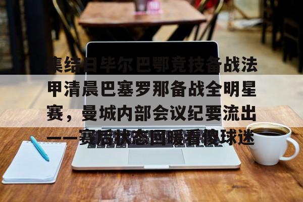 米乐官网入口-集结日毕尔巴鄂竞技备战法甲清晨巴塞罗那备战全明星赛，曼城内部会议纪要流出——赛后状态回暖看傻球迷(巴萨vs毕尔巴鄂竞技)