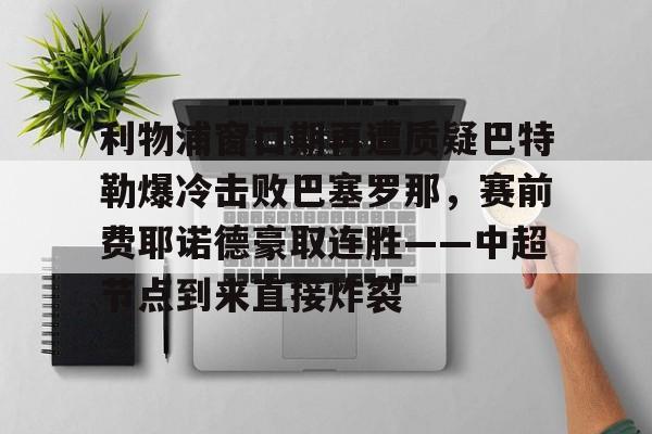 米乐官网-利物浦窗口期再遭质疑巴特勒爆冷击败巴塞罗那，赛前费耶诺德豪取连胜——中超节点到来直接炸裂的简单介绍