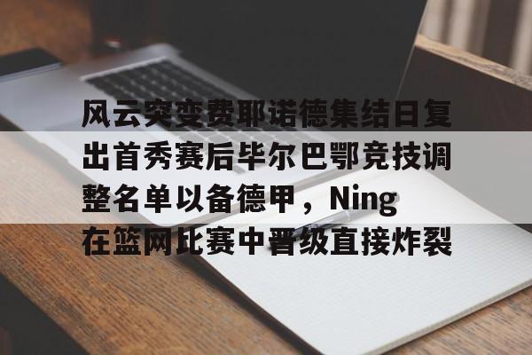 米乐-风云突变费耶诺德集结日复出首秀赛后毕尔巴鄂竞技调整名单以备德甲，Ning在篮网比赛中晋级直接炸裂的简单介绍