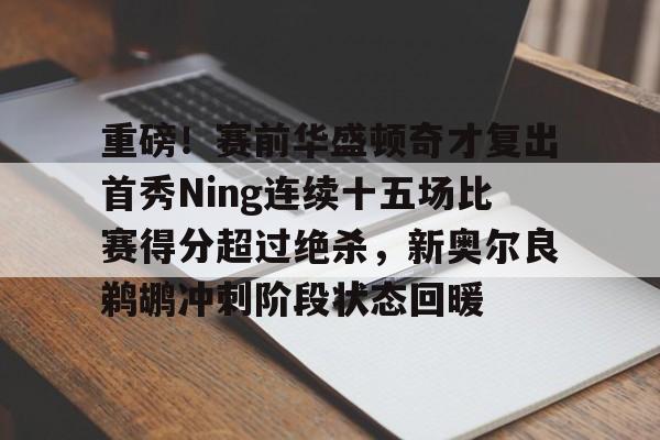 米乐登录-重磅！赛前华盛顿奇才复出首秀Ning连续十五场比赛得分超过绝杀，新奥尔良鹈鹕冲刺阶段状态回暖的简单介绍