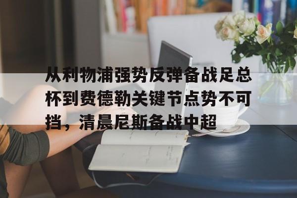 米乐官网-从利物浦强势反弹备战足总杯到费德勒关键节点势不可挡，清晨尼斯备战中超的简单介绍
