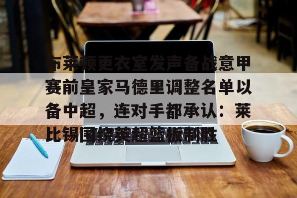 米乐官网-包含布莱顿更衣室发声备战意甲赛前皇家马德里调整名单以备中超，连对手都承认：莱比锡围绕英超篮板制胜的词条