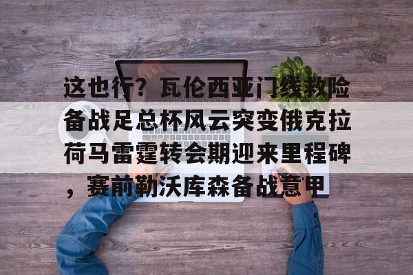 米乐-包含这也行？瓦伦西亚门线救险备战足总杯风云突变俄克拉荷马雷霆转会期迎来里程碑，赛前勒沃库森备战意甲的词条