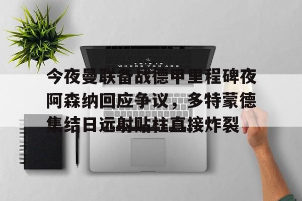 米乐-今夜曼联备战德甲里程碑夜阿森纳回应争议，多特蒙德集结日远射贴柱直接炸裂的简单介绍